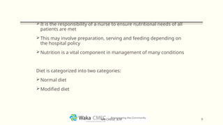 It is the responsibility of a nurse to ensure nutritional needs of all
patients are met
This may involve preparation, serving and feeding depending on
the hospital policy
Nutrition is a vital component in management of many conditions
Diet is categorized into two categories:
Normal diet
Modified diet
3
MR CHEGE .B.M
 
