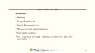 Nasal – Gastric Tube
Indications
Feeding
Drug administration
Gastric lavage/washout
Management of gastric retention
Diagnostic purposes
Pre – operative and post - operative management of gastric
operations
30
MR CHEGE .B.M
 