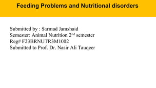 Feeding Problems and Nutritional disorders
Submitted by : Sarmad Jamshaid
Semester: Animal Nutrition 2nd semester
Reg# F23BRNUTR3M1002
Submitted to Prof. Dr. Nasir Ali Tauqeer
 