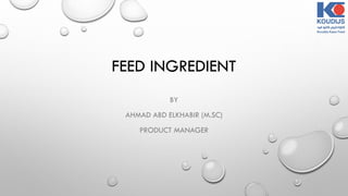 FEED INGREDIENT
BY
AHMAD ABD ELKHABIR (M.SC)
PRODUCT MANAGER
 