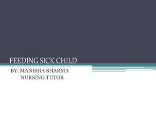 FEEDING SICK CHILD
BY: MANISHA SHARMA
NURSING TUTOR
 