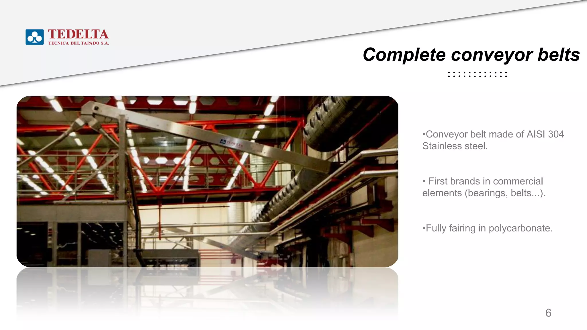 Complete conveyor belts
•Conveyor belt made of AISI 304
Stainless steel.
• First brands in commercial
elements (bearings, belts...).
•Fully fairing in polycarbonate.
6
 