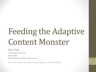 Feeding the Adaptive
Content Monster
Don Day
Contelligence Group
@donrday
donrday@contelligencegroup.com
(with select tweets from Content Strategy Applied, UK, Nov 2013, #CSAUK)

1

 