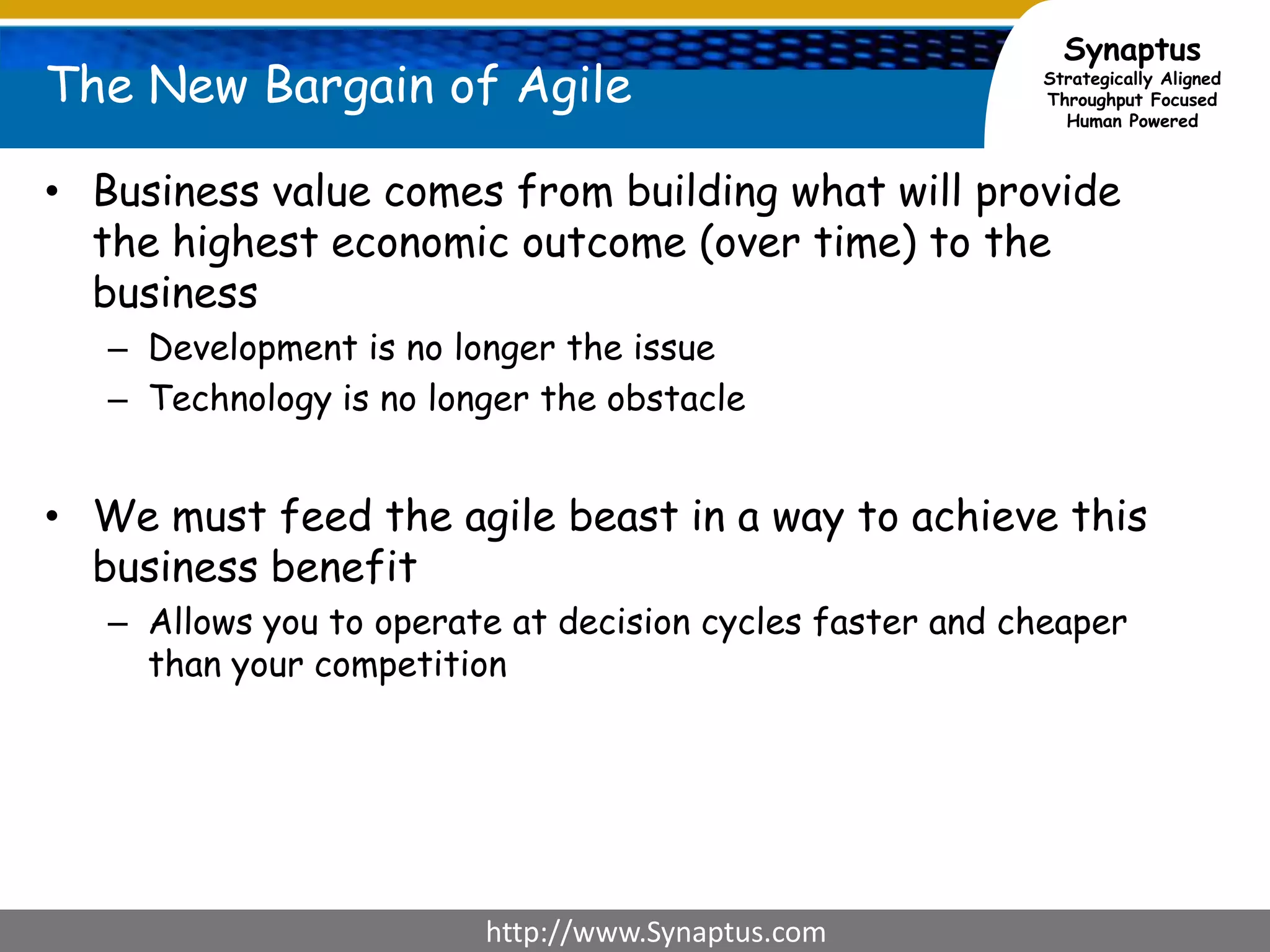 Scrum, Agile, Lean & KanbanDon’t explicitly address Business ValueBusiness Value comes from building what will provide the highest economic return (over time) to the business.Fit with Customer DesireBusiness ValueFlowBusiness ValueVisibilityBusiness ValueCollaborative GameBusiness ValueMoving faster is not sufficient – we have to build the right things.