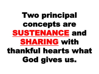 Two principal
concepts are
SUSTENANCE and
SHARING with
thankful hearts what
God gives us.
 