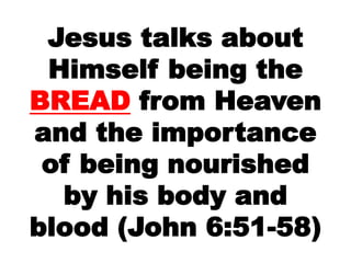 Jesus talks about
Himself being the
BREAD from Heaven
and the importance
of being nourished
by his body and
blood (John 6:51-58)
 