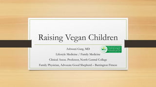 Raising Vegan Children
Ashwani Garg, MD
Lifestyle Medicine / Family Medicine
Clinical Assoc. Professor, North Central College
Family Physician, Advocate Good Shepherd – Barrington Fitness
 