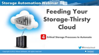 Feeding Your
                                                      Storage-Thirsty
                                                           Cloud
                                                       Critical Storage Processes to Automate



                                                                                    #thirstycloud
Copyright ©2012 iWave Software. All rights reserved

                                                                                                    1
 
