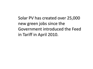 Solar PV has created over 25,000
new green jobs since the
Government introduced the Feed
in Tariff in April 2010.
 