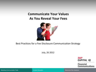 Communicate Your Values
                                   As You Reveal Your Fees




                        Best Practices for a Fee Disclosure Communication Strategy


                                                      July, 26 2012




Marketing Communication Tools
Marketing Communication Tools          Investor Education
                                        Investor Education            Retirement Plan Solutions
                                                                      Retirement Plan Solutions
 