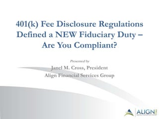 401(k) Fee Disclosure Regulations
Defined a NEW Fiduciary Duty –
       Are You Compliant?
                 Presented by
          Janel M. Cross, President
       Align Financial Services Group
 