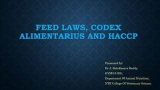 FEED LAWS, CODEX
ALIMENTARIUS AND HACCP
Presented by:
Dr J. BalaKesava Reddy,
GVM/16-005,
Department Of Animal Nutrition,
NTR College Of Veterinary Science.
 