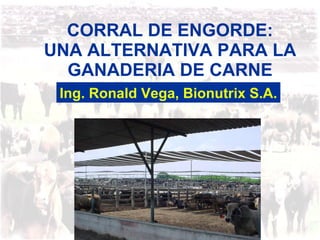 CORRAL DE ENGORDE: UNA ALTERNATIVA PARA LA GANADERIA DE CARNE Ing. Ronald Vega, Bionutrix S.A. 