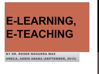 E-LEARNING,
E-TEACHING
BY DR. ROSER NOGUERA MAS
UNECA, ADDIS ABABA (SEPTEMBER, 2015)
 