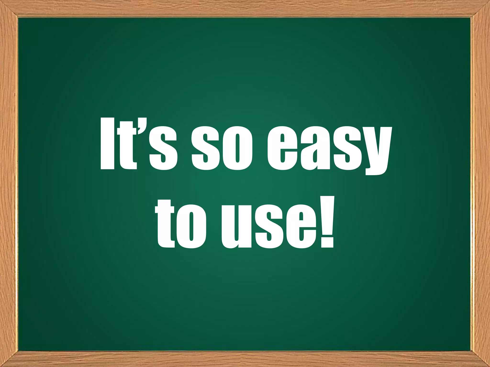 It’s so easy
to use!
 