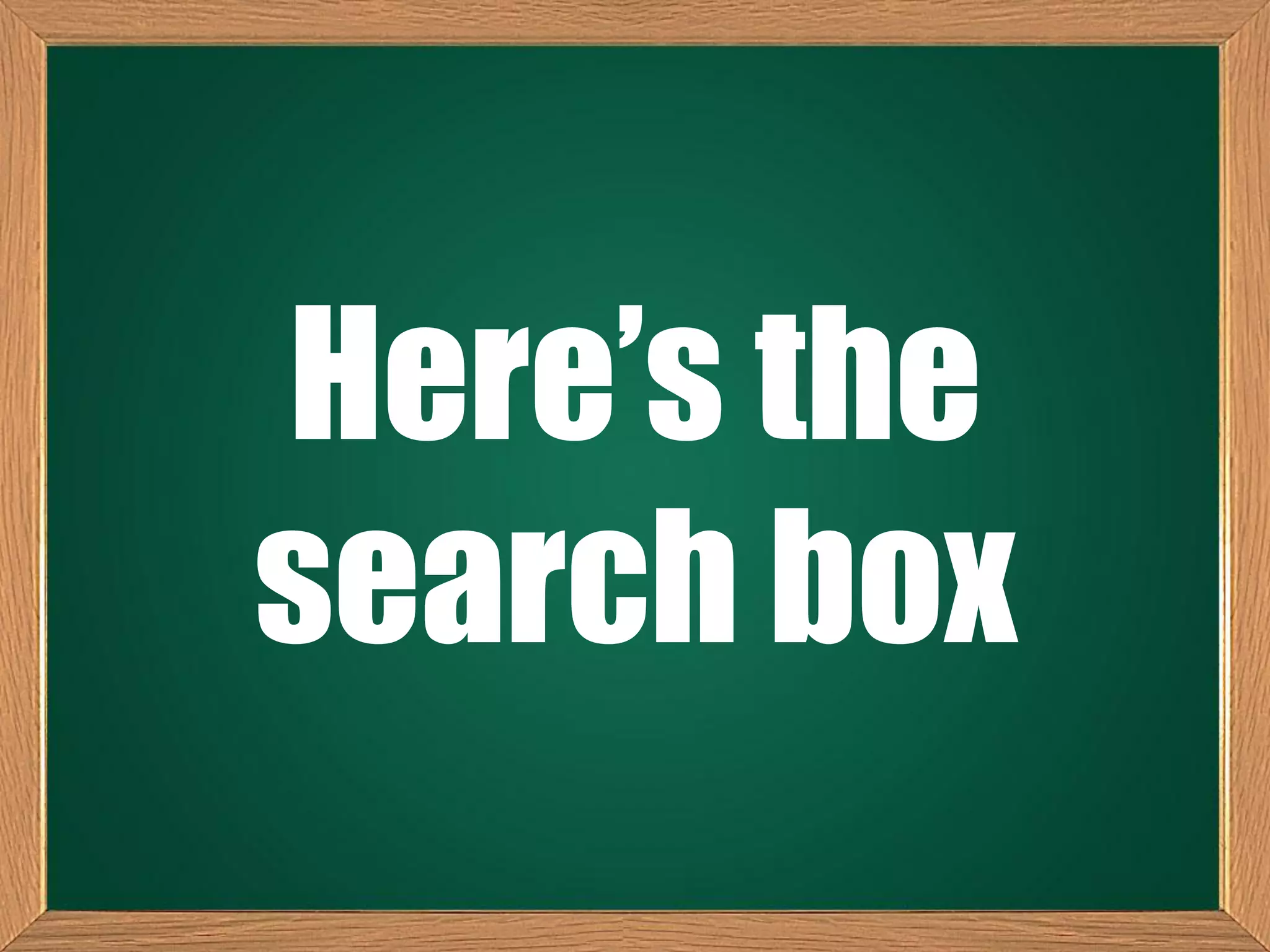 Here’s the
search box
 