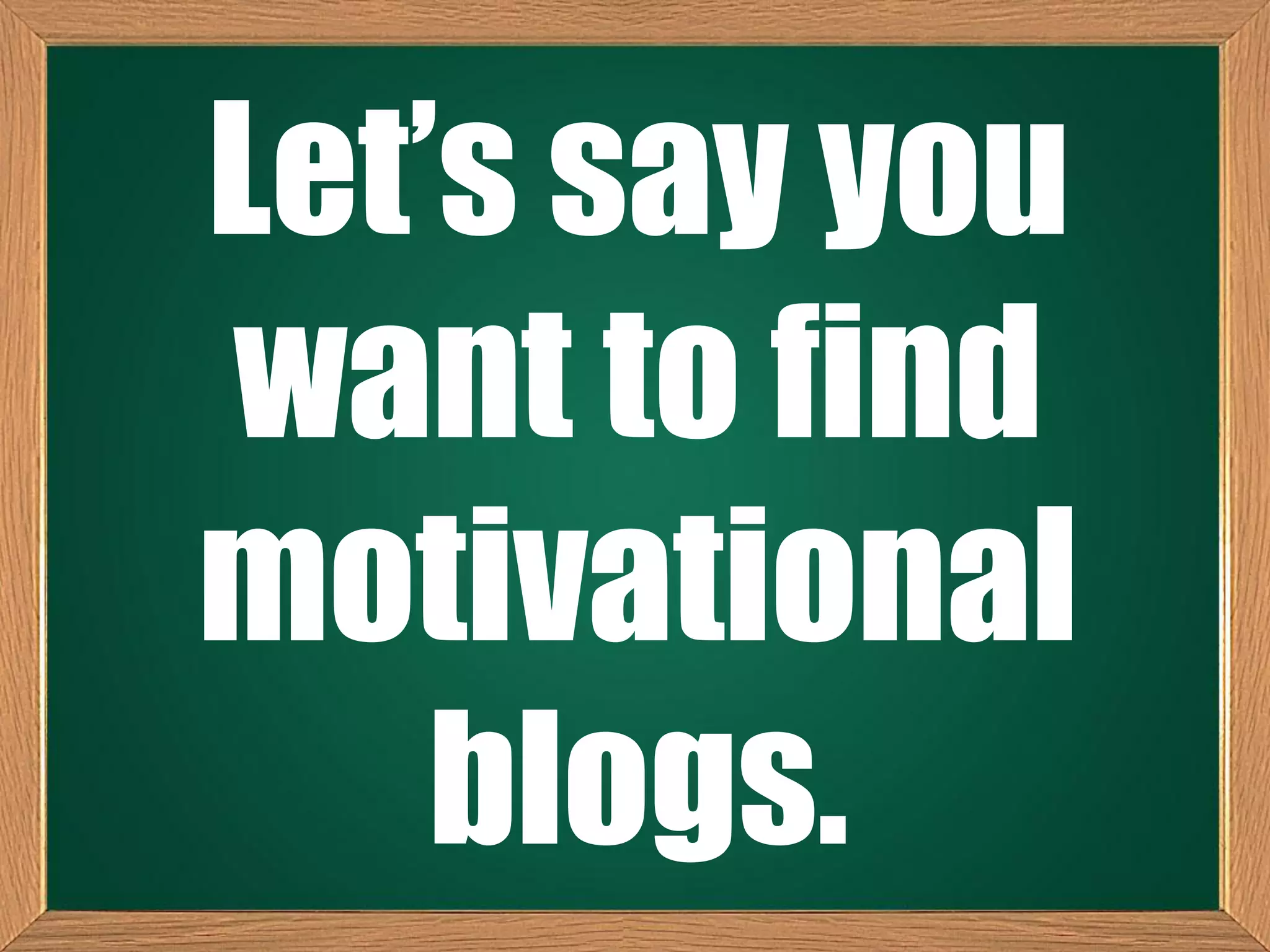 Let’s say you
want to find
motivational
blogs.
 