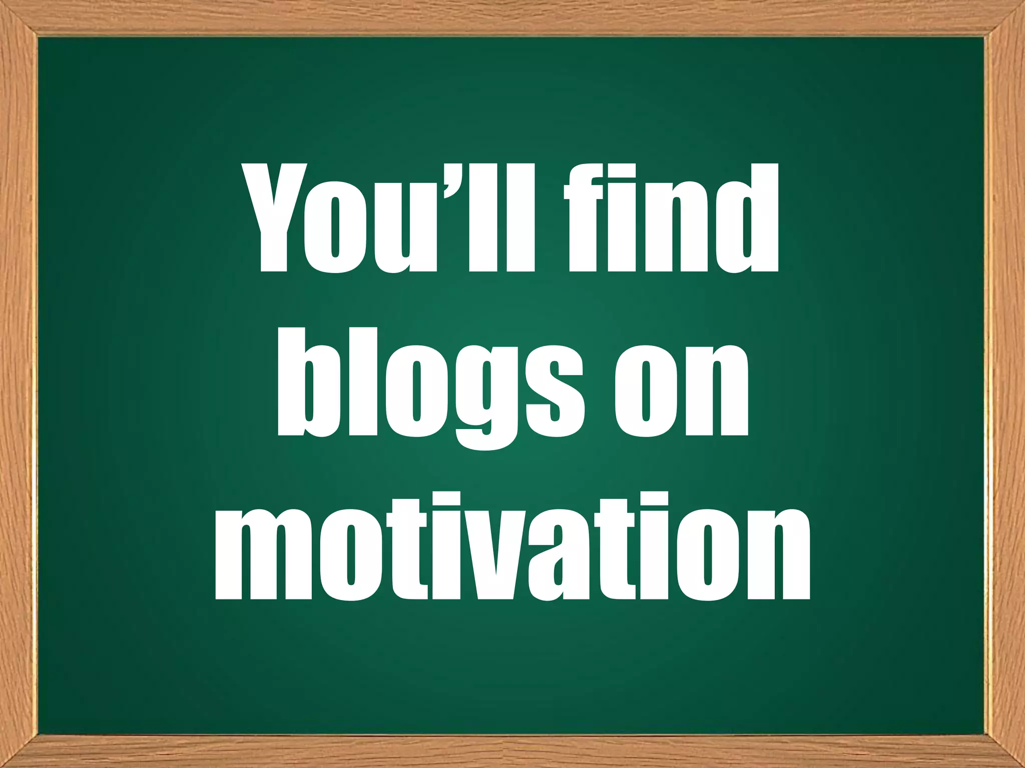 You’ll find
blogs on
motivation
 