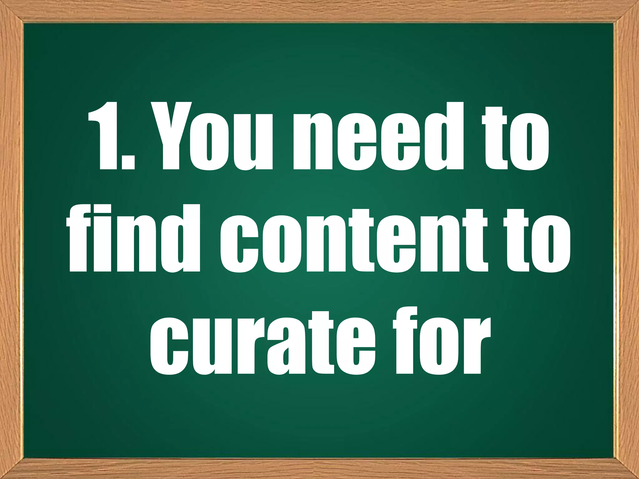 1. You need to
find content to
curate for
 