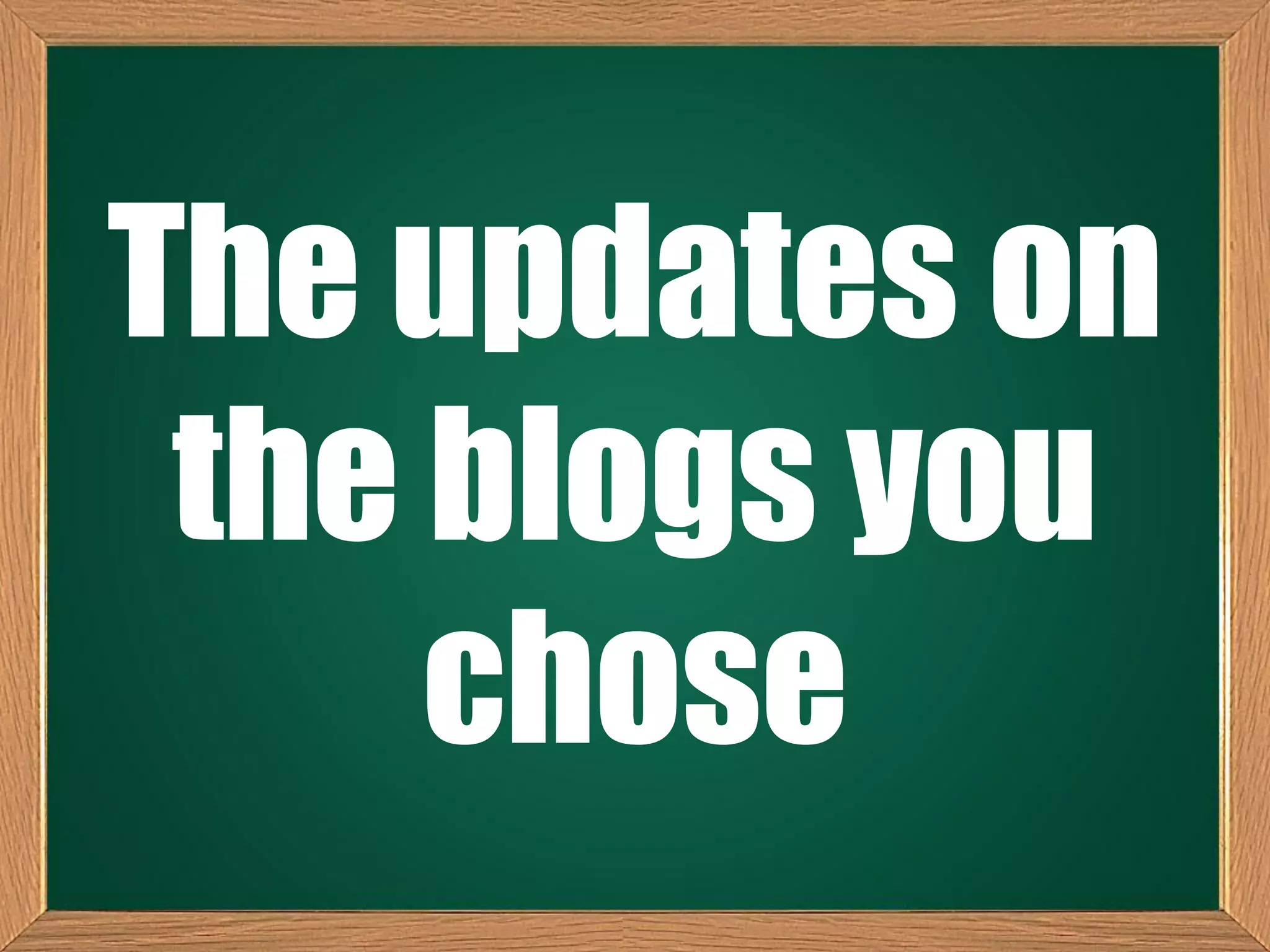 The updates on
the blogs you
chose
 