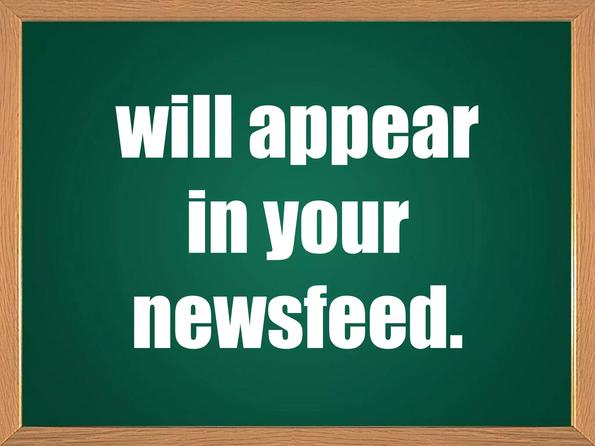 will appear
in your
newsfeed.
 