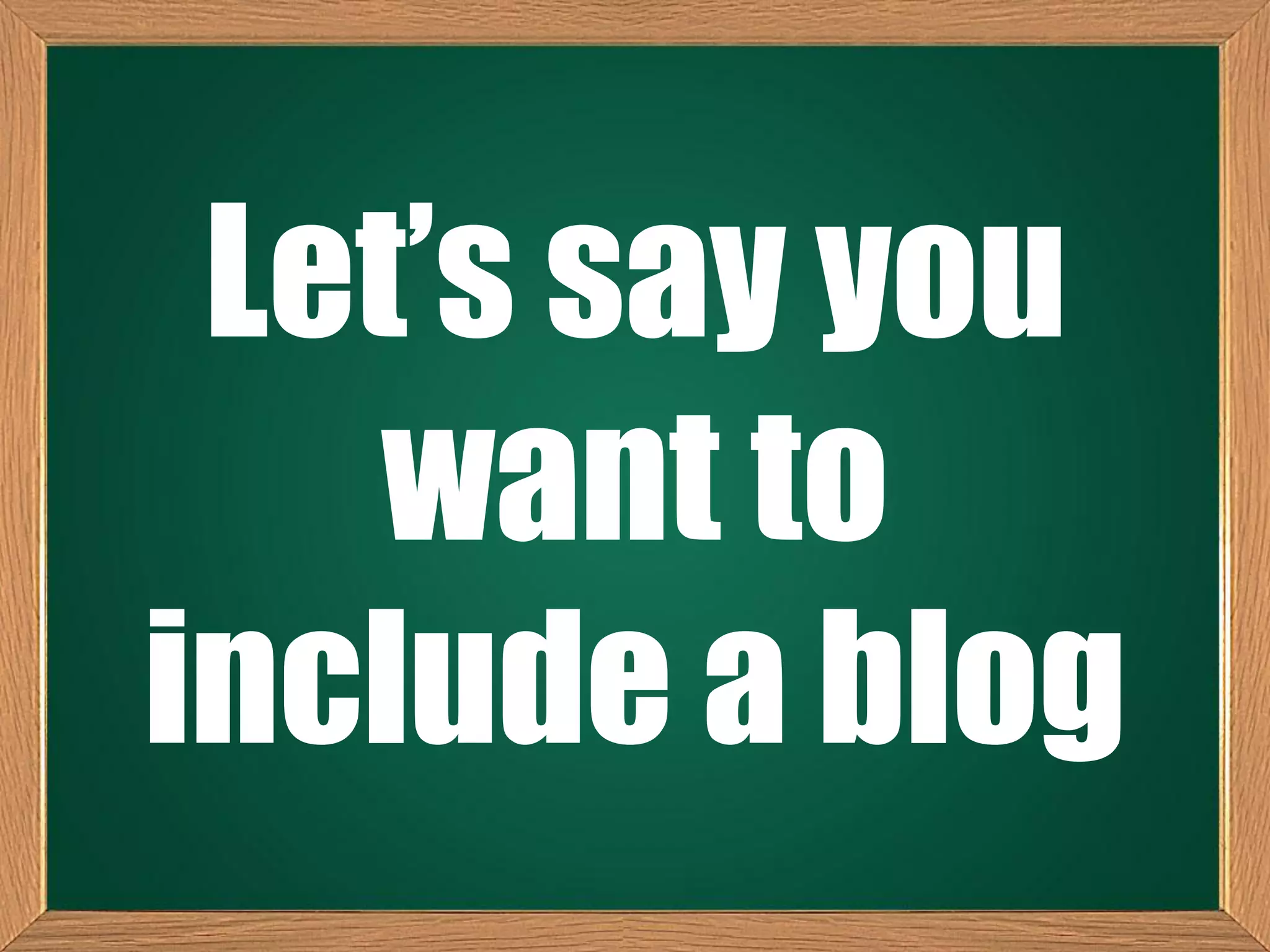Let’s say you
want to
include a blog
 