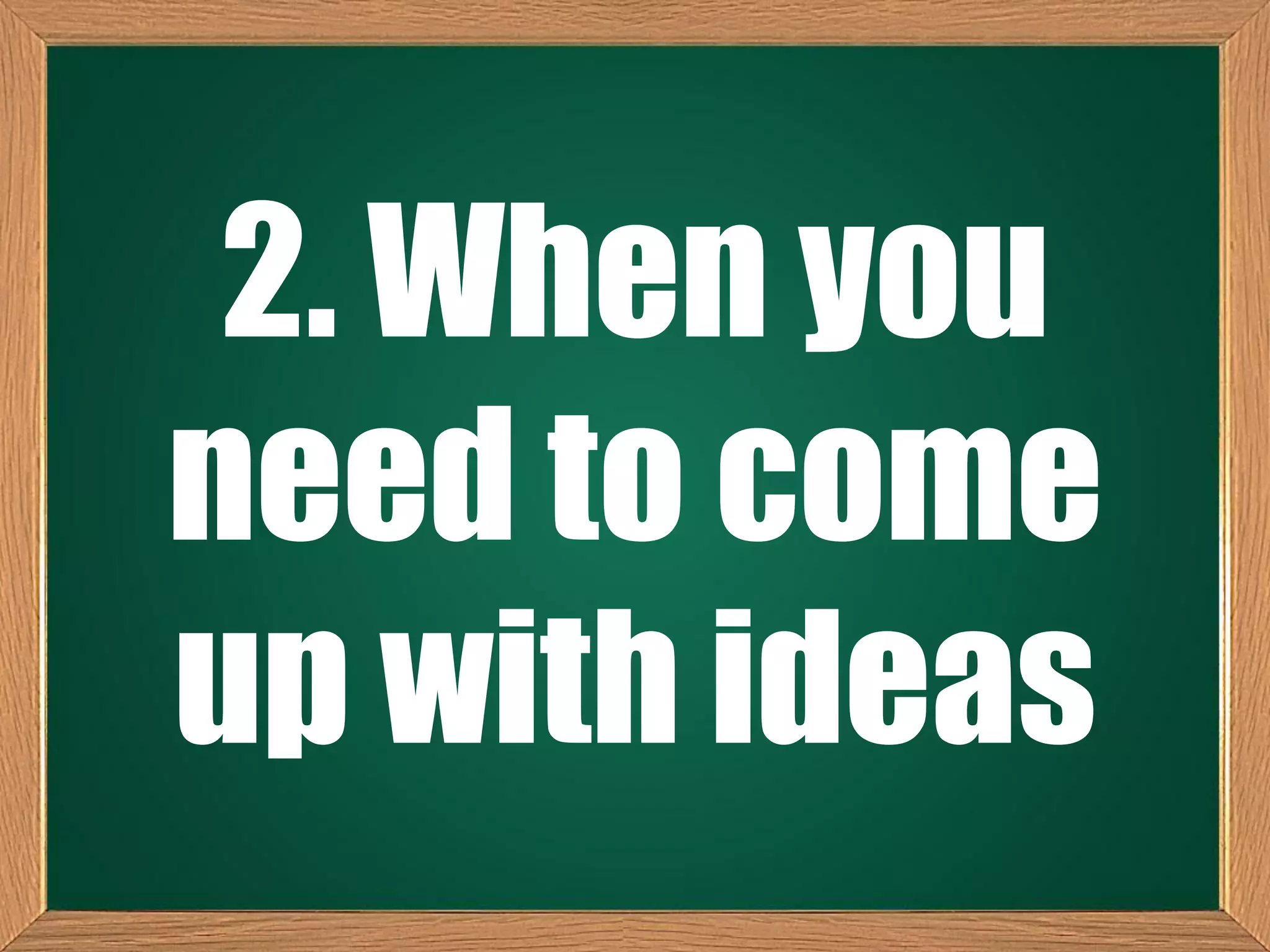 2. When you
need to come
up with ideas
 