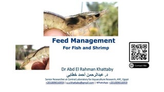 For Fish and Shrimp
Feed Management
Dr Abd El Rahman Khattaby
‫د‬
.
‫خطابى‬ ‫أحمد‬ ‫عبدالرحمن‬
Senior Researcher at Central Laboratory for Aquaculture Research, ARC, Egypt
+201009016959 | a.a.khattaby@gmail.com | WhatsApp: +201009016959
 