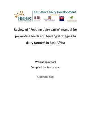 Review of “Feeding dairy cattle” manual for
promoting feeds and feeding strategies to
        dairy farmers in East Africa




              Workshop report
           Compiled by Ben Lukuyu


                September 2008
 