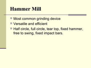 Hammer MillHammer Mill
 Most common grinding device
 Versatile and efficient
 Half circle, full circle, tear top, fixed hammer,
free to swing, fixed impact bars.
 