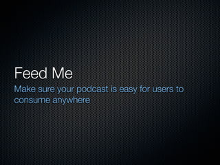 Feed Me
Make sure your podcast is easy for users to
consume anywhere
 