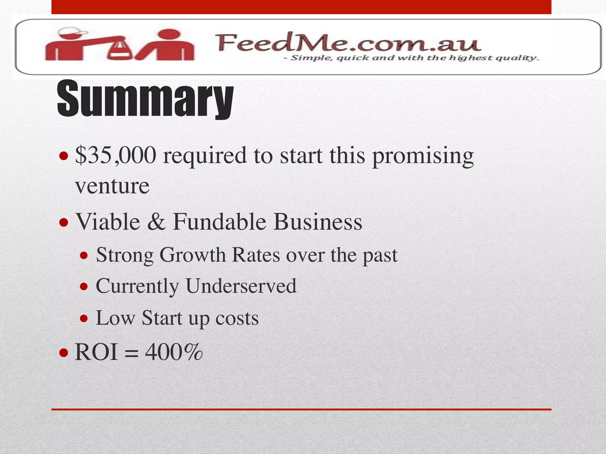 Summary
• $35,000 required to start this promising
  venture	

• Viable & Fundable Business	

  •  Strong Growth Rates over the past	

  •  Currently Underserved	

  •  Low Start up costs	

• ROI = 400%	

 