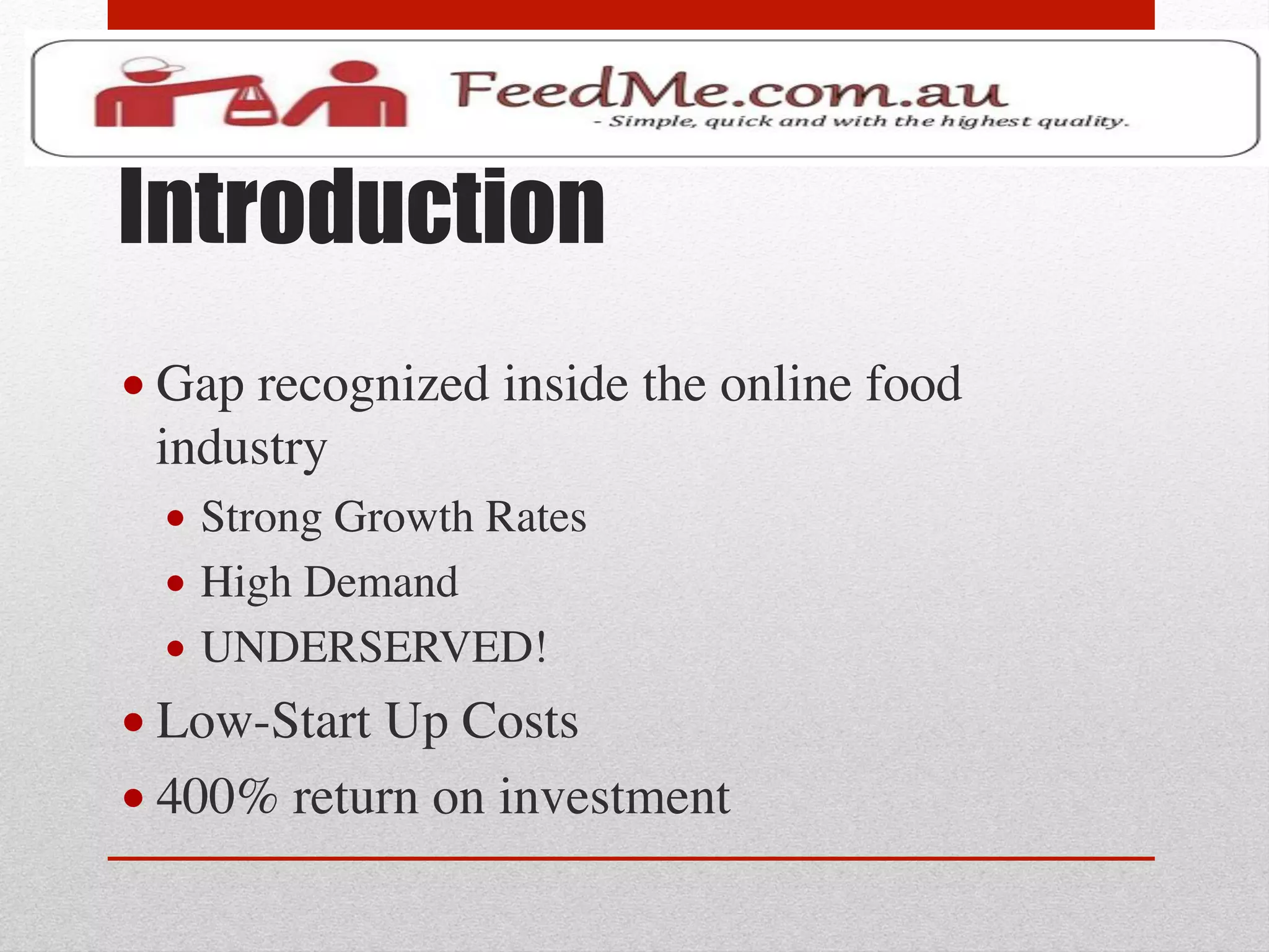 Introduction
• Gap recognized inside the online food
  industry	

  •  Strong Growth Rates	

  •  High Demand	

  •  UNDERSERVED!	

• Low-Start Up Costs	

• 400% return on investment	

 