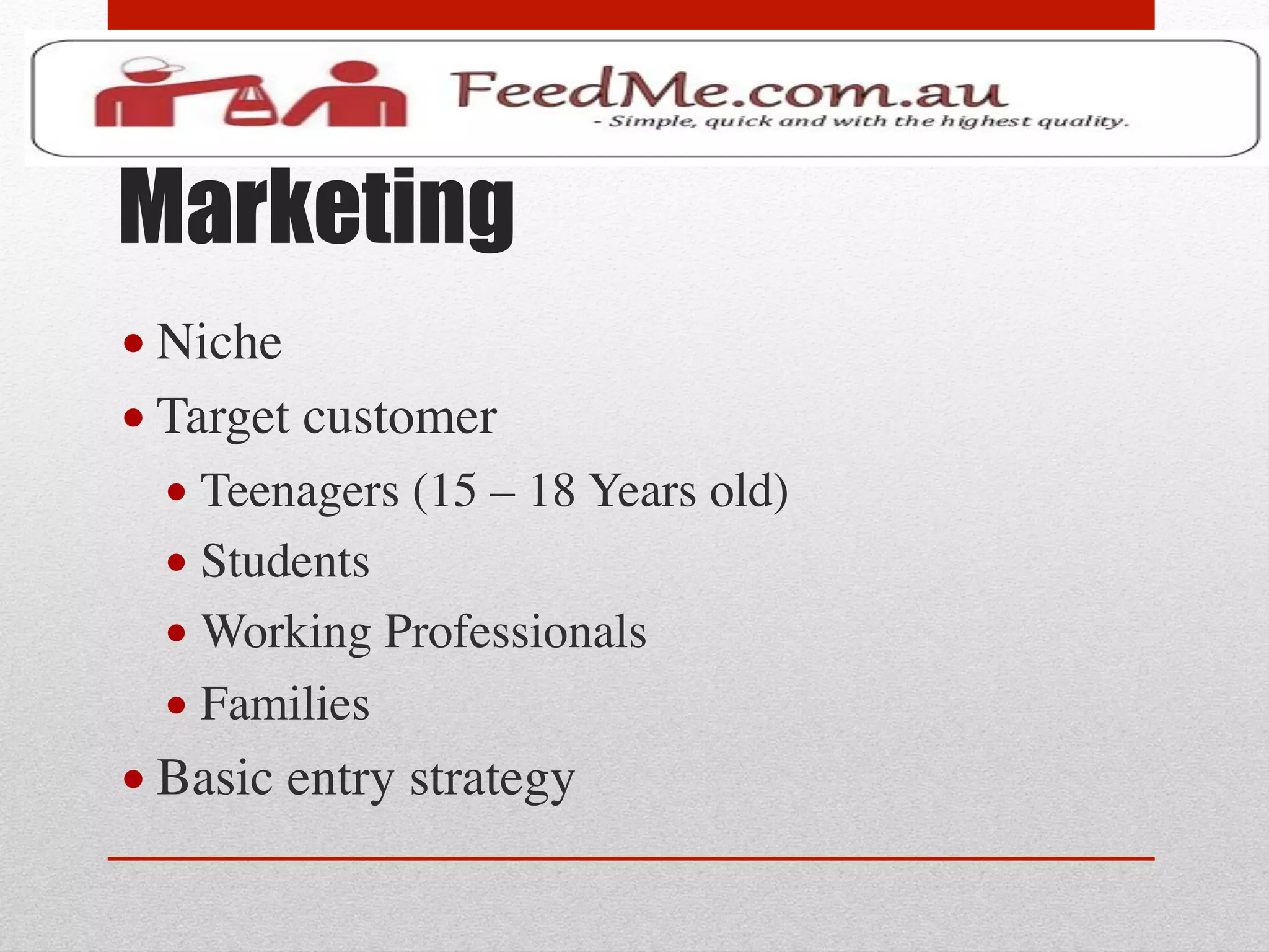 Marketing
• Niche 	

• Target customer	

  • Teenagers (15 – 18 Years old)	

  • Students	

  • Working Professionals	

  • Families	

• Basic entry strategy	

 