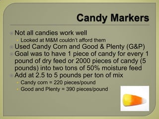  Not all candies work well
  • Looked at M&M couldn’t afford them
 Used Candy Corn and Good & Plenty     (G&P)
 Goal wa...