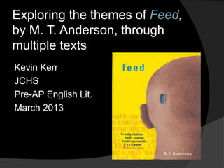 Exploring the themes of Feed, 
by M. T. Anderson, through 
multiple texts 
Kevin Kerr 
JCHS 
Pre-AP English Lit. 
March 2013 
 