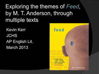 Exploring the themes of Feed, 
by M. T. Anderson, through 
multiple texts 
Kevin Kerr 
JCHS 
AP English Lit. 
March 2013 
 
