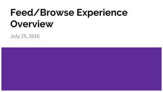 Feed/Browse Experience
Overview
July 25, 2016
 