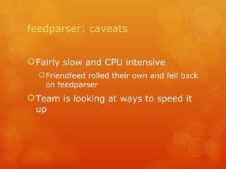 feedparser: caveats Fairly slow and CPU intensive Friendfeed rolled their own and fell back on feedparser Team is looking at ways to speed it up 