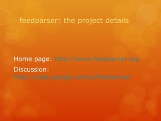 feedparser: the project details Home page:  http://www.feedparser.org Discussion:  http://code.google.com/p/feedparser 