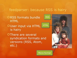 feedparser: because RSS is hairy RSS formats bundle HTML  User input via HTML  is hairy There are several syndication formats and versions (RSS, Atom, etc.) RSS HTML Micro-format 