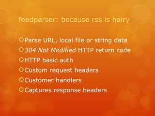 feedparser: because rss is hairy Parse URL, local file or string data 304 Not Modified  HTTP return code HTTP basic auth Custom request headers Customer handlers Captures response headers 