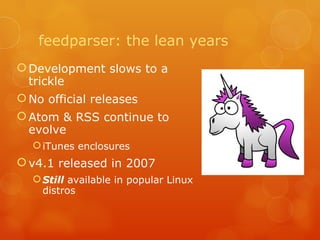 feedparser: the lean years Development slows to a trickle No official releases Atom & RSS continue to evolve iTunes enclosures v4.1 released in 2007 Still  available in popular Linux distros 