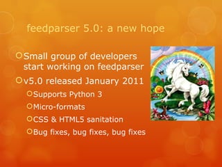 feedparser 5.0: a new hope Small group of developers start working on feedparser v5.0 released January 2011 Supports Python 3 Micro-formats CSS & HTML5 sanitation Bug fixes, bug fixes, bug fixes 