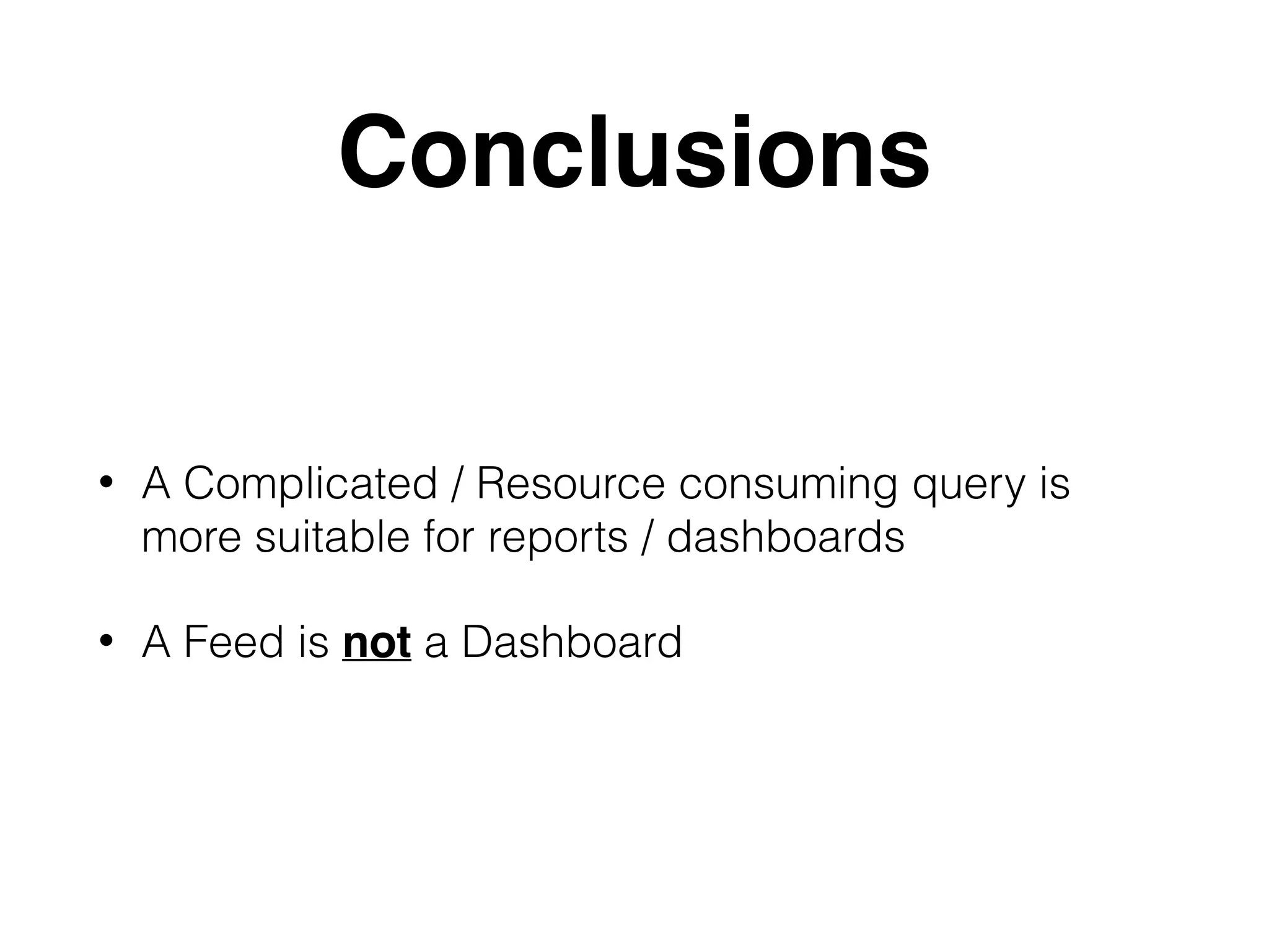 Conclusions
• A Complicated / Resource consuming query is
more suitable for reports / dashboards
• A Feed is not a Dashboard
 