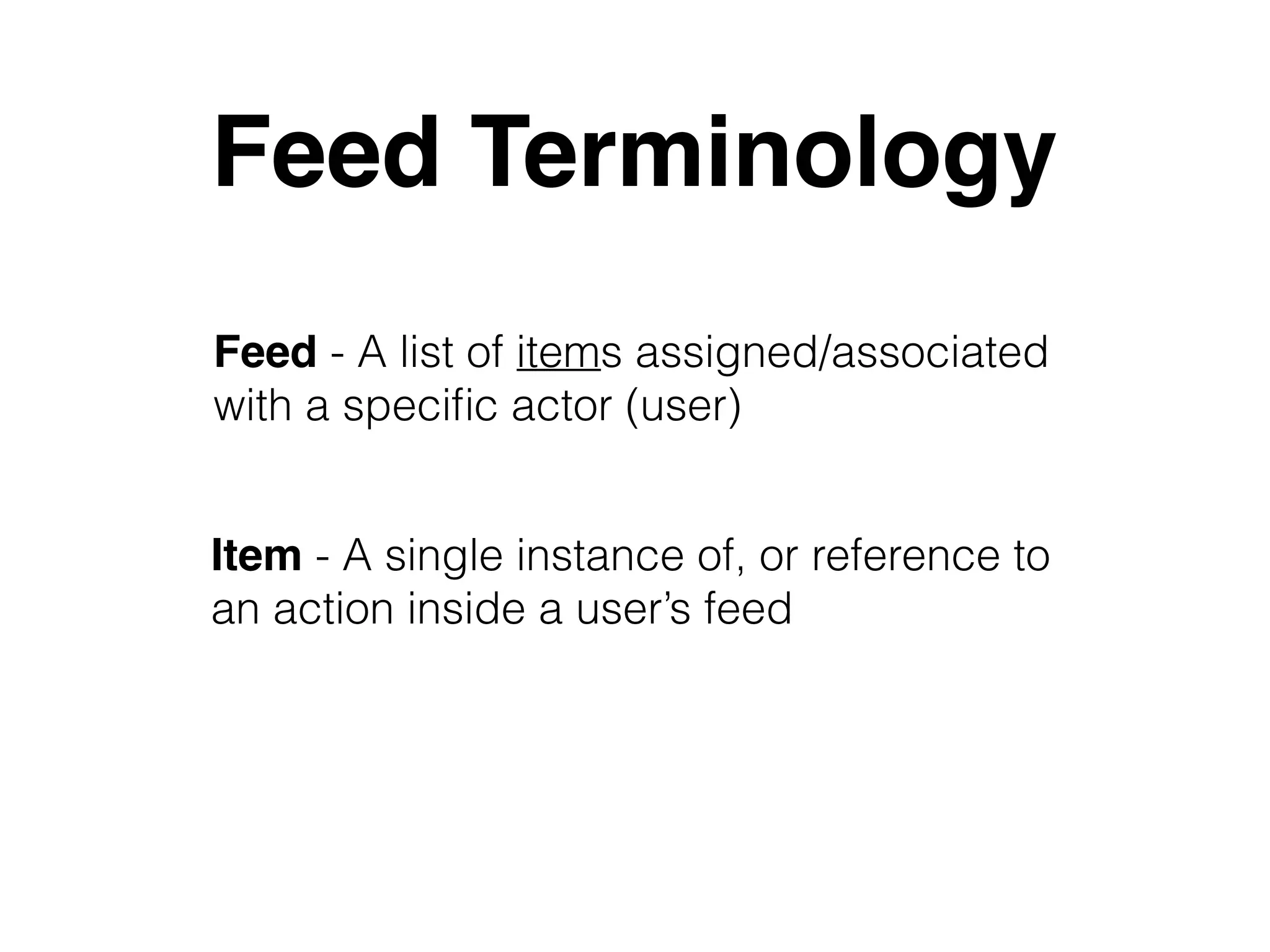 Feed Terminology
Item - A single instance of, or reference to
an action inside a user’s feed
Feed - A list of items assigned/associated
with a speciﬁc actor (user)
 