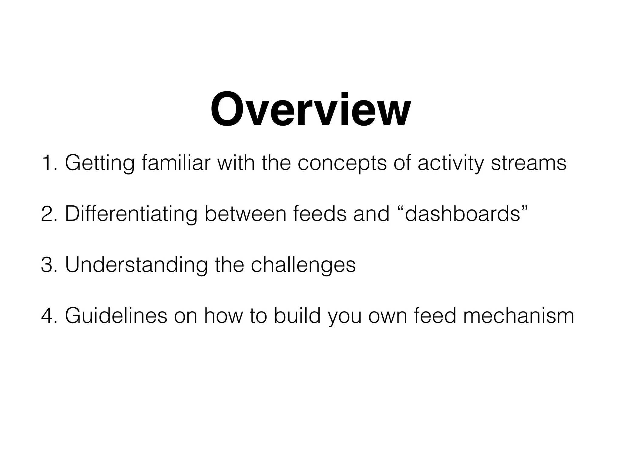 Overview
1. Getting familiar with the concepts of activity streams
2. Differentiating between feeds and “dashboards”
3. Understanding the challenges
4. Guidelines on how to build you own feed mechanism
 