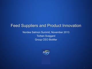 Feed Suppliers and Product Innovation
Nordea Salmon Summit, November 2013
Torben Svejgard
Group CEO BioMar

W o r l d
www.biomar.com

C l a s s

F i s h

F e e d
1

 