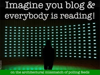 Imagine you blog 
                   everybody is reading!
Photo by Jessica




                    on the architectural missmatch of polling feeds
 