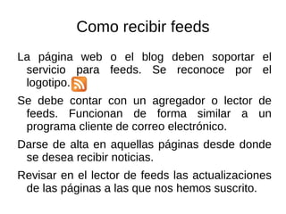 Como recibir feeds La página web o el blog deben soportar el servicio para feeds. Se reconoce por el logotipo.
